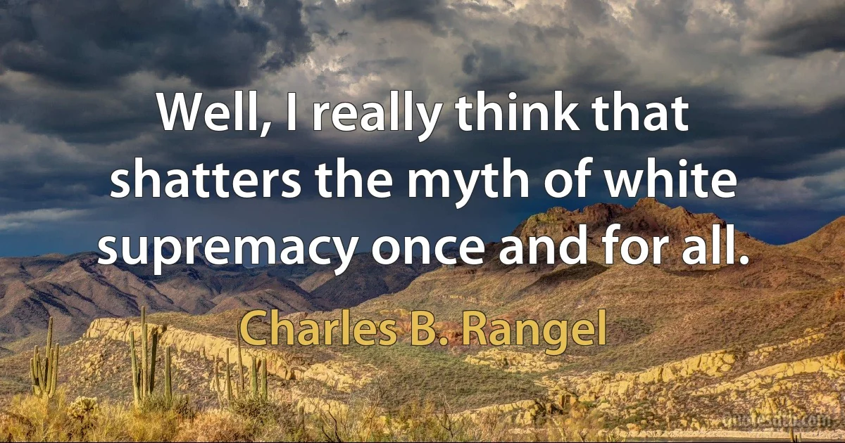 Well, I really think that shatters the myth of white supremacy once and for all. (Charles B. Rangel)