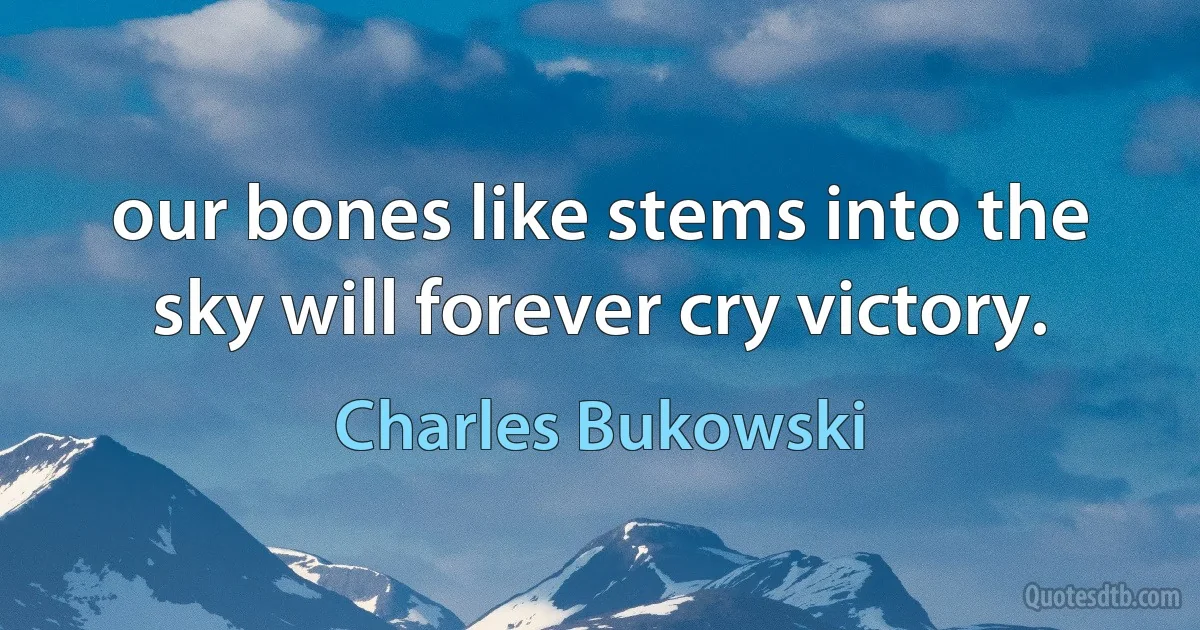 our bones like stems into the sky will forever cry victory. (Charles Bukowski)