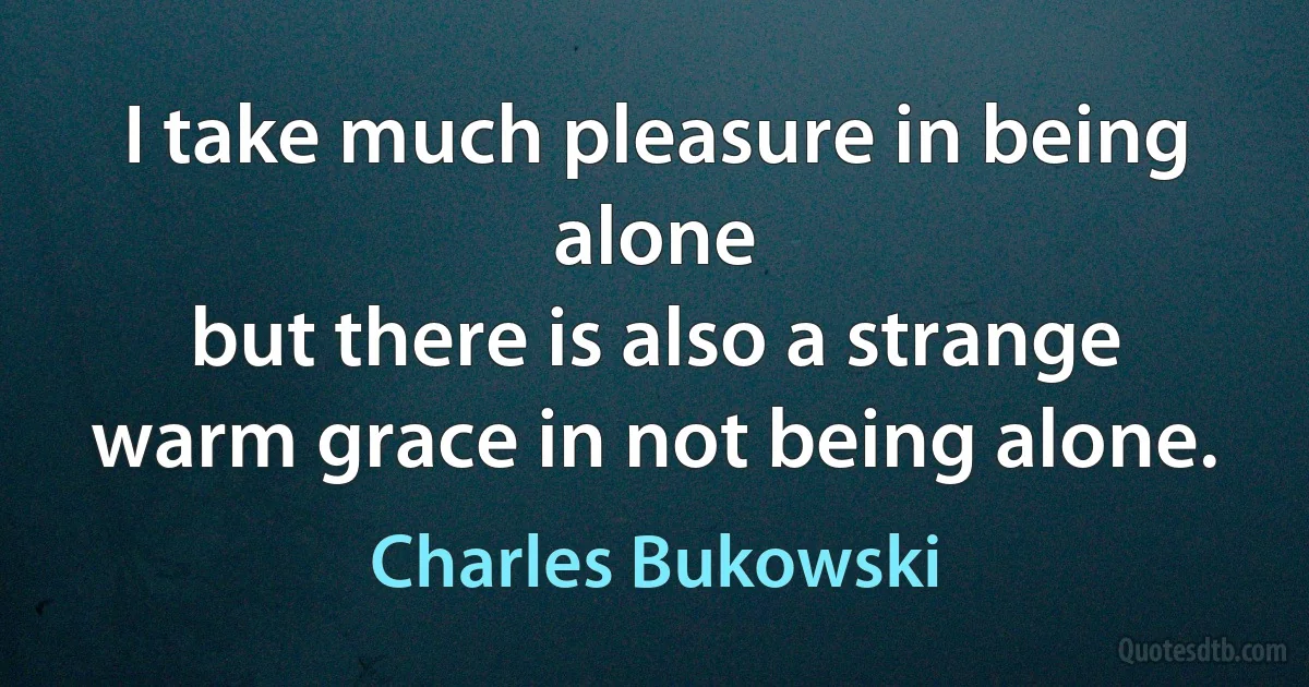 I take much pleasure in being alone
but there is also a strange warm grace in not being alone. (Charles Bukowski)