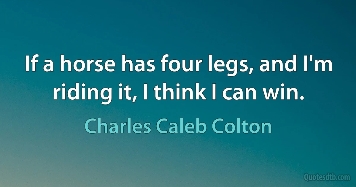 If a horse has four legs, and I'm riding it, I think I can win. (Charles Caleb Colton)