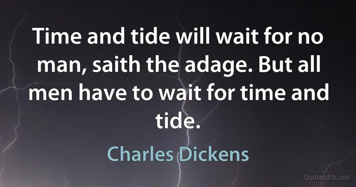 Time and tide will wait for no man, saith the adage. But all men have to wait for time and tide. (Charles Dickens)