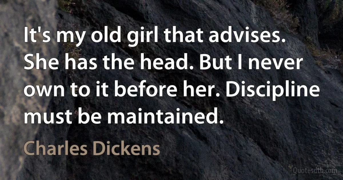 It's my old girl that advises. She has the head. But I never own to it before her. Discipline must be maintained. (Charles Dickens)