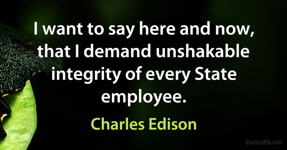 I want to say here and now, that I demand unshakable integrity of every State employee. (Charles Edison)