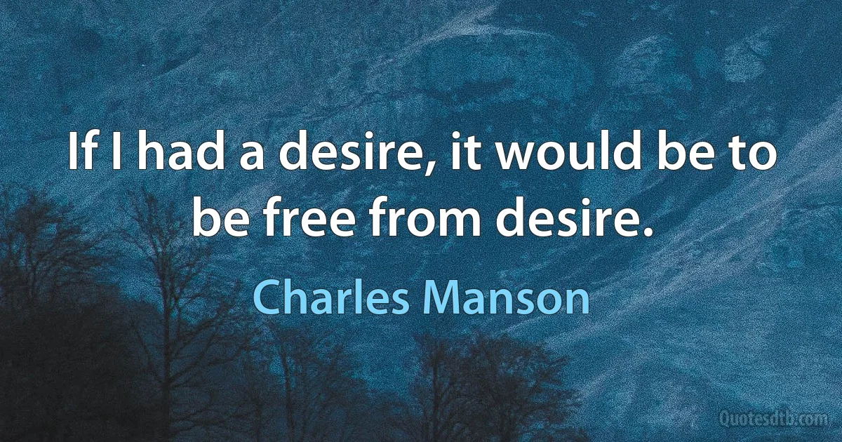 If I had a desire, it would be to be free from desire. (Charles Manson)