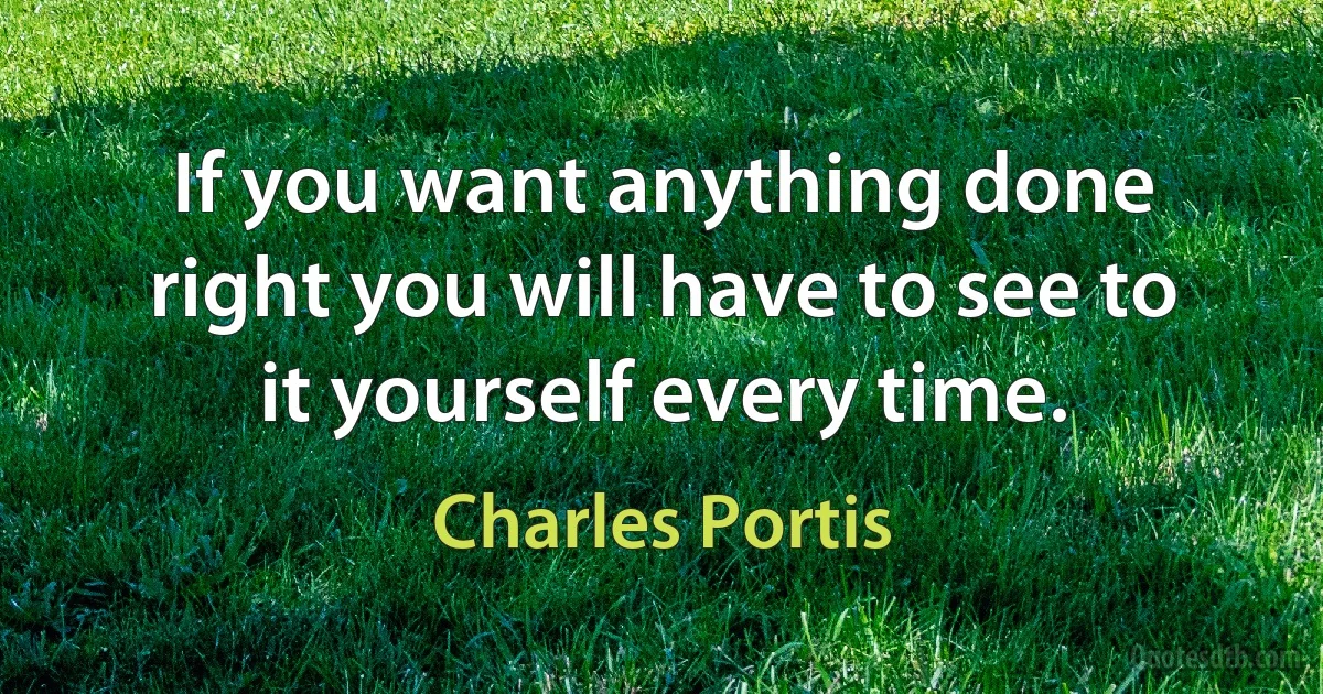 If you want anything done right you will have to see to it yourself every time. (Charles Portis)