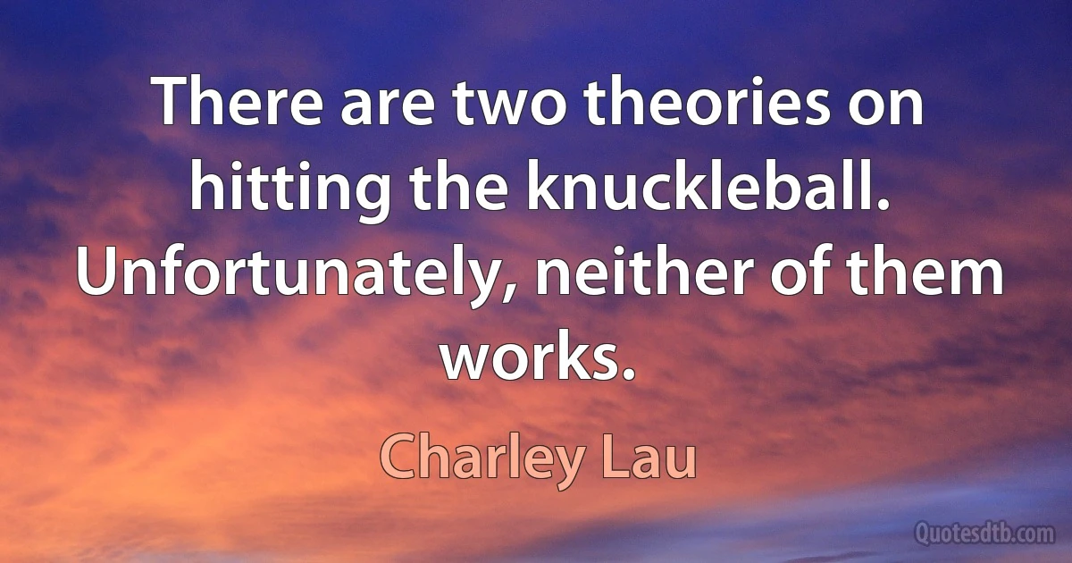 There are two theories on hitting the knuckleball. Unfortunately, neither of them works. (Charley Lau)