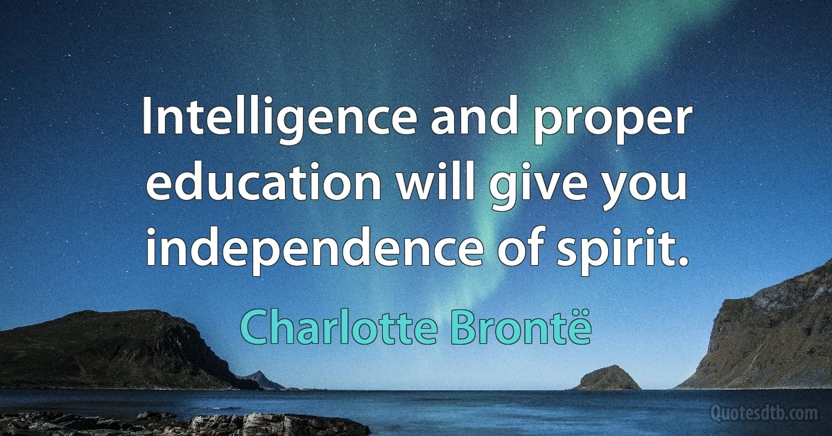 Intelligence and proper education will give you independence of spirit. (Charlotte Brontë)