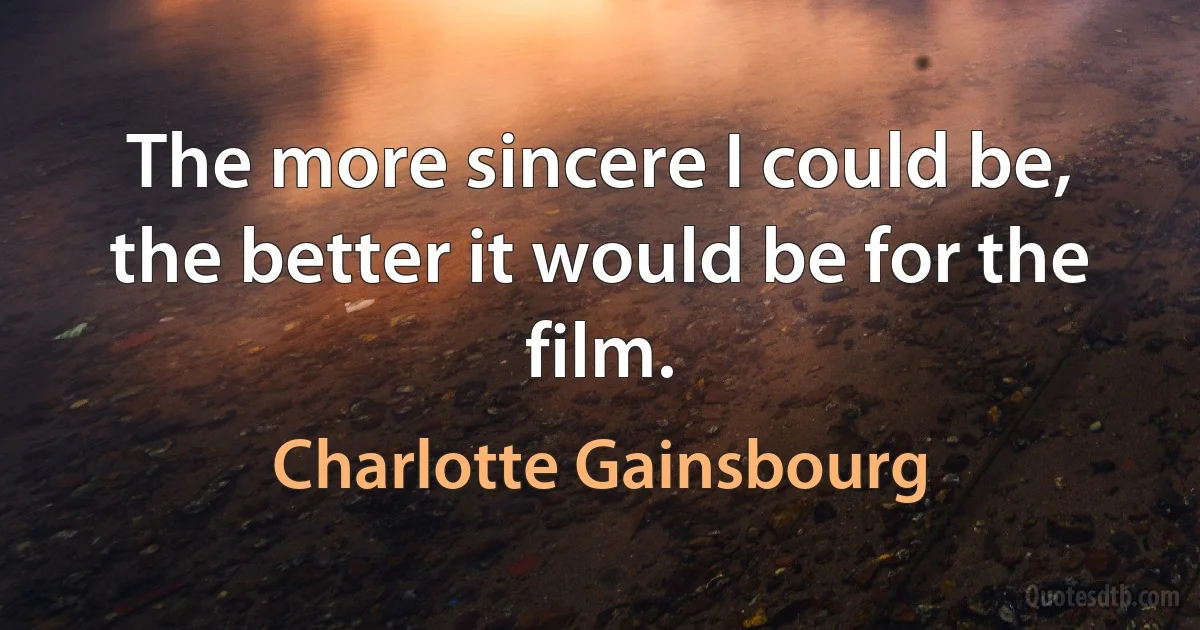 The more sincere I could be, the better it would be for the film. (Charlotte Gainsbourg)