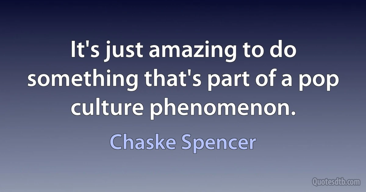 It's just amazing to do something that's part of a pop culture phenomenon. (Chaske Spencer)