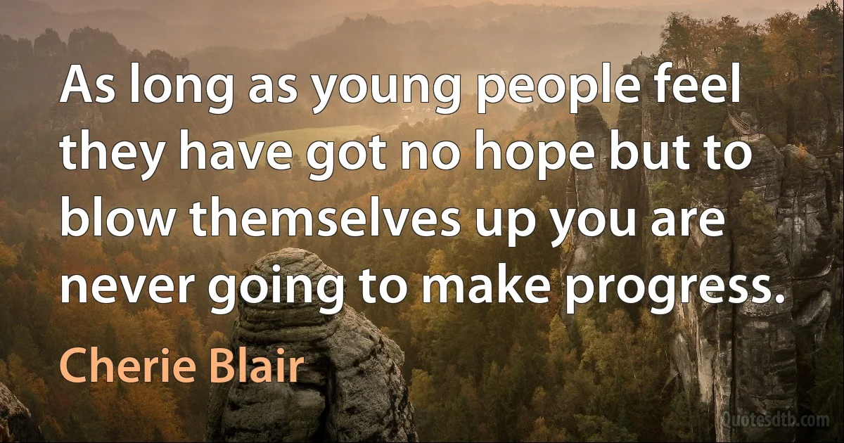 As long as young people feel they have got no hope but to blow themselves up you are never going to make progress. (Cherie Blair)