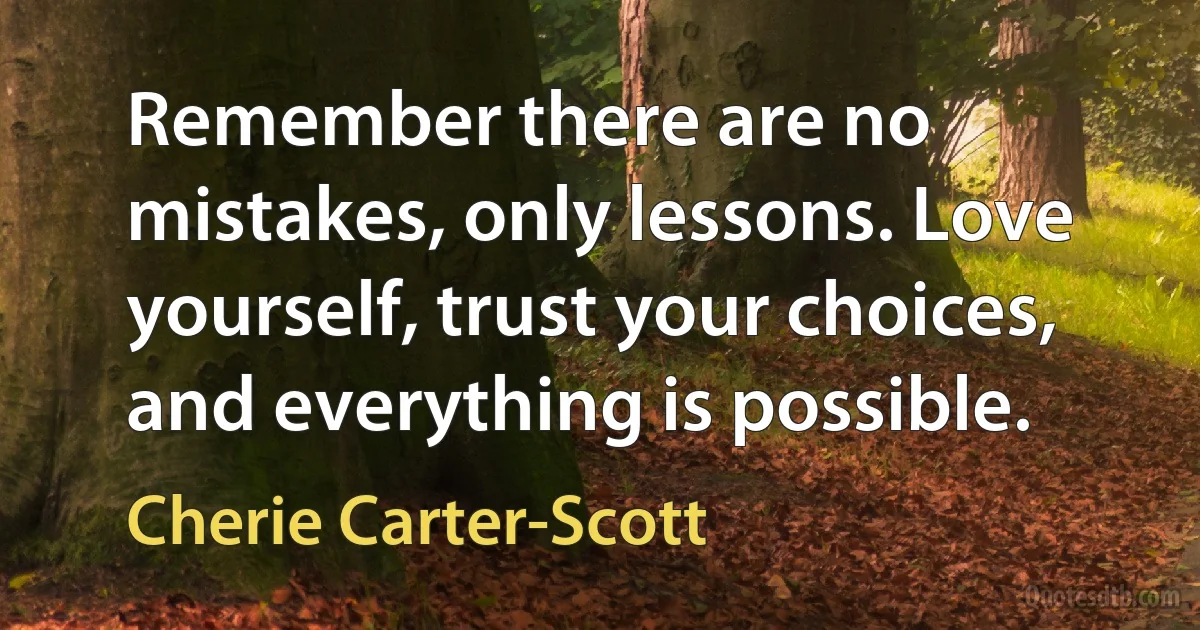 Remember there are no mistakes, only lessons. Love yourself, trust your choices, and everything is possible. (Cherie Carter-Scott)