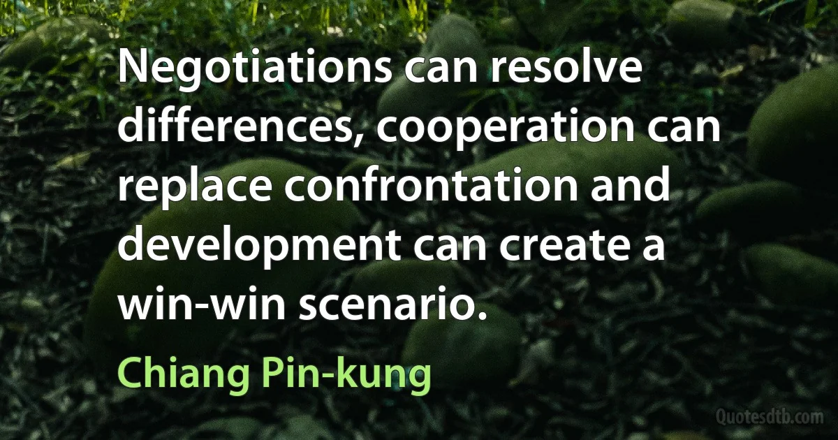 Negotiations can resolve differences, cooperation can replace confrontation and development can create a win-win scenario. (Chiang Pin-kung)