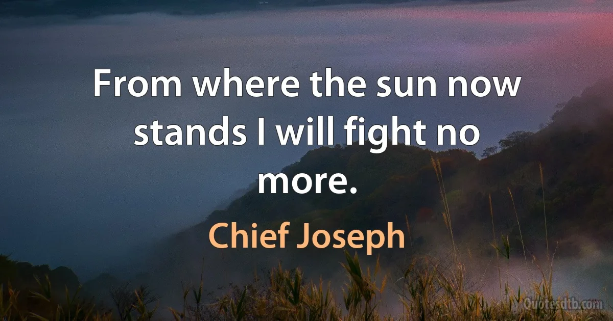 From where the sun now stands I will fight no more. (Chief Joseph)