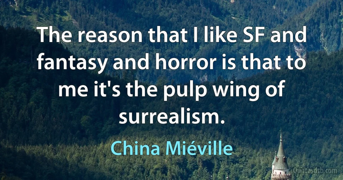 The reason that I like SF and fantasy and horror is that to me it's the pulp wing of surrealism. (China Miéville)