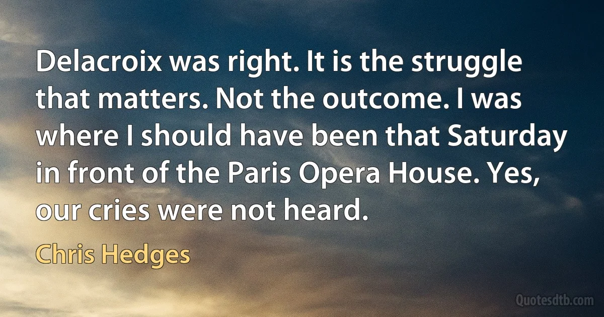 Delacroix was right. It is the struggle that matters. Not the outcome. I was where I should have been that Saturday in front of the Paris Opera House. Yes, our cries were not heard. (Chris Hedges)