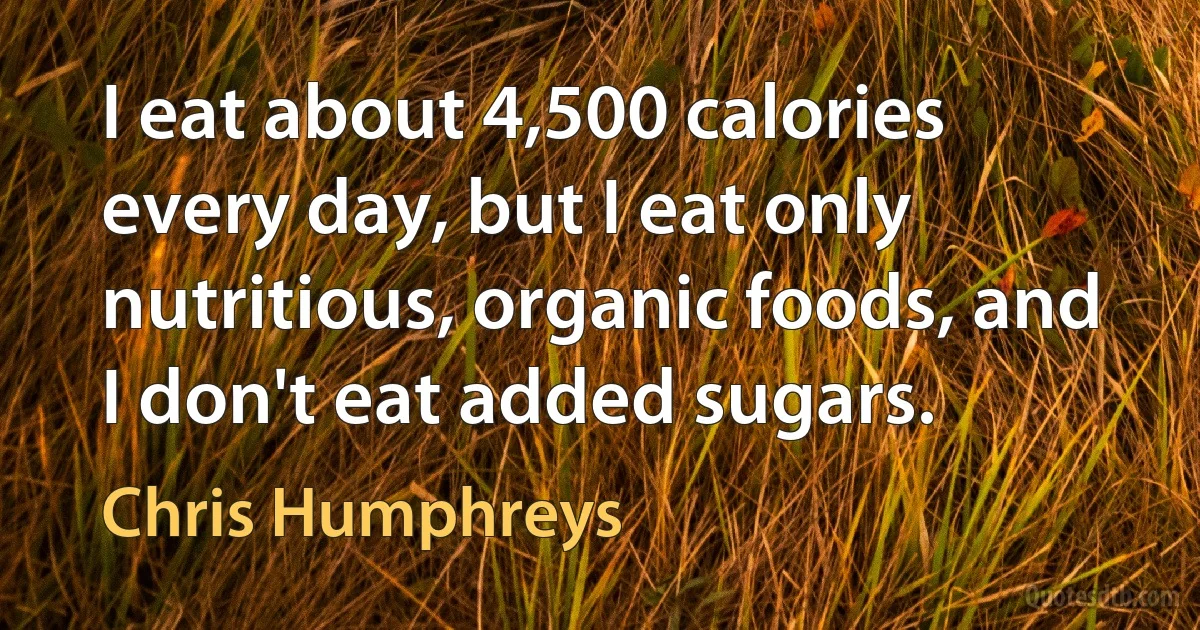 I eat about 4,500 calories every day, but I eat only nutritious, organic foods, and I don't eat added sugars. (Chris Humphreys)