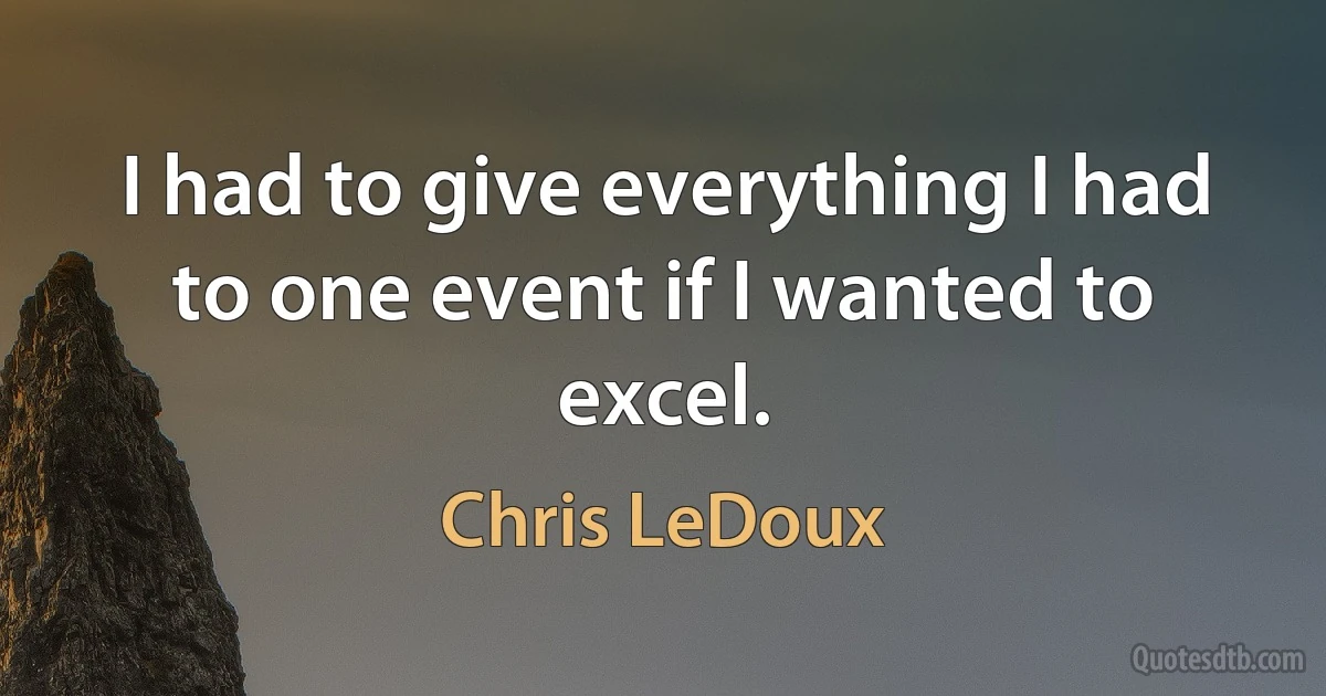 I had to give everything I had to one event if I wanted to excel. (Chris LeDoux)