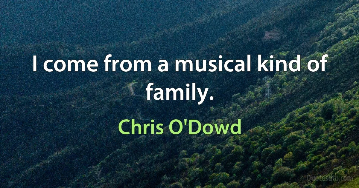 I come from a musical kind of family. (Chris O'Dowd)