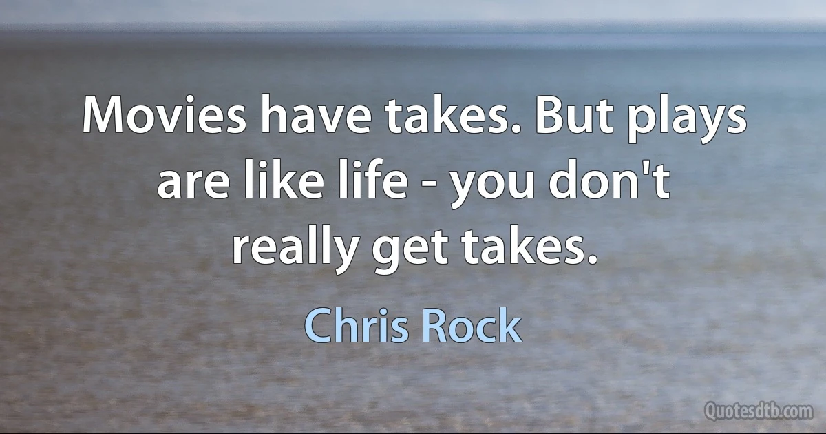 Movies have takes. But plays are like life - you don't really get takes. (Chris Rock)