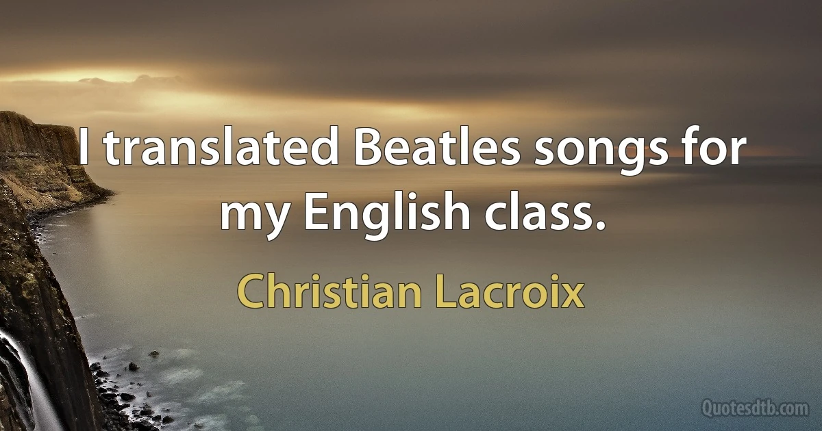 I translated Beatles songs for my English class. (Christian Lacroix)