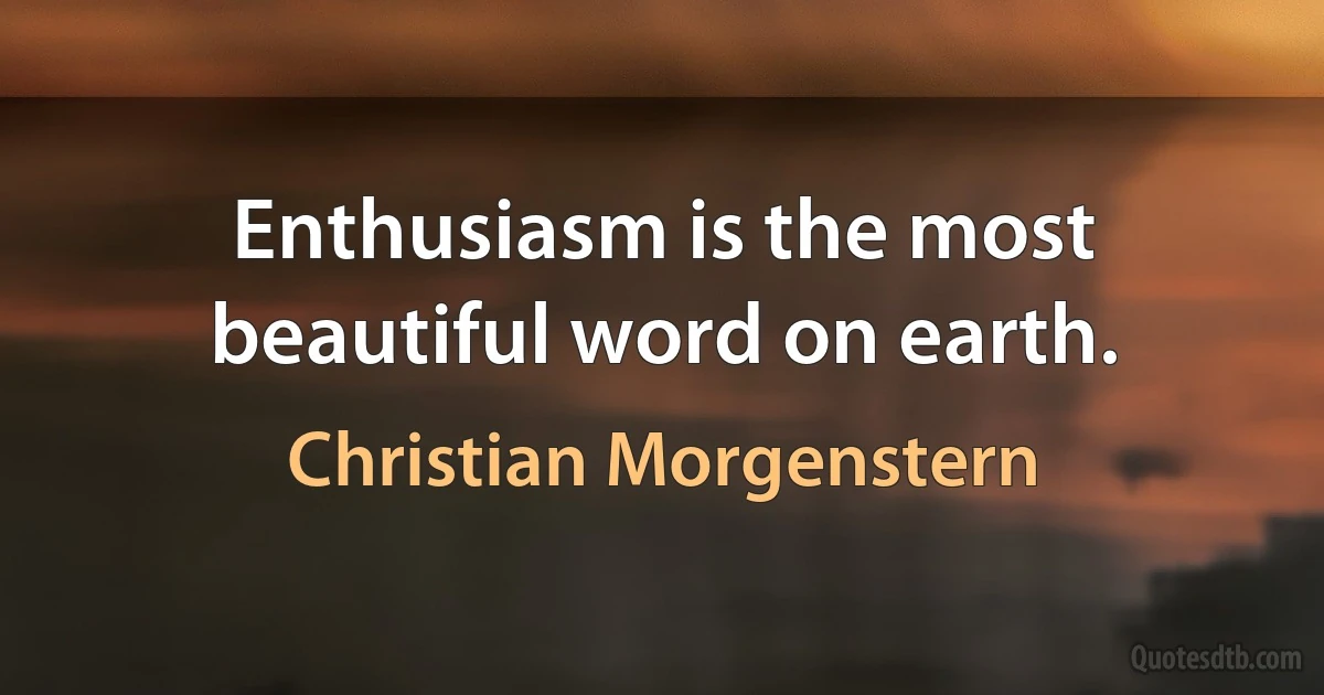 Enthusiasm is the most beautiful word on earth. (Christian Morgenstern)