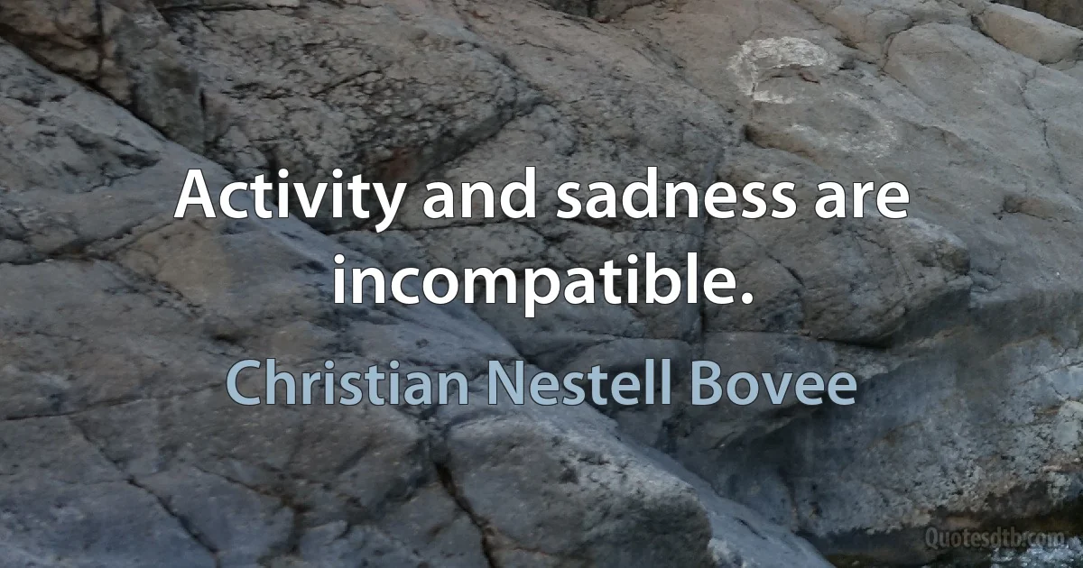 Activity and sadness are incompatible. (Christian Nestell Bovee)