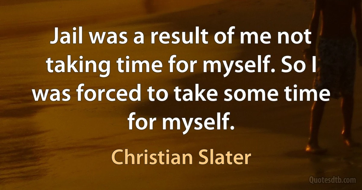 Jail was a result of me not taking time for myself. So I was forced to take some time for myself. (Christian Slater)