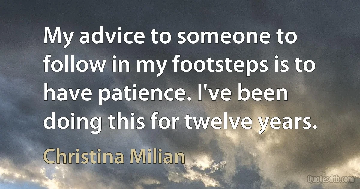 My advice to someone to follow in my footsteps is to have patience. I've been doing this for twelve years. (Christina Milian)