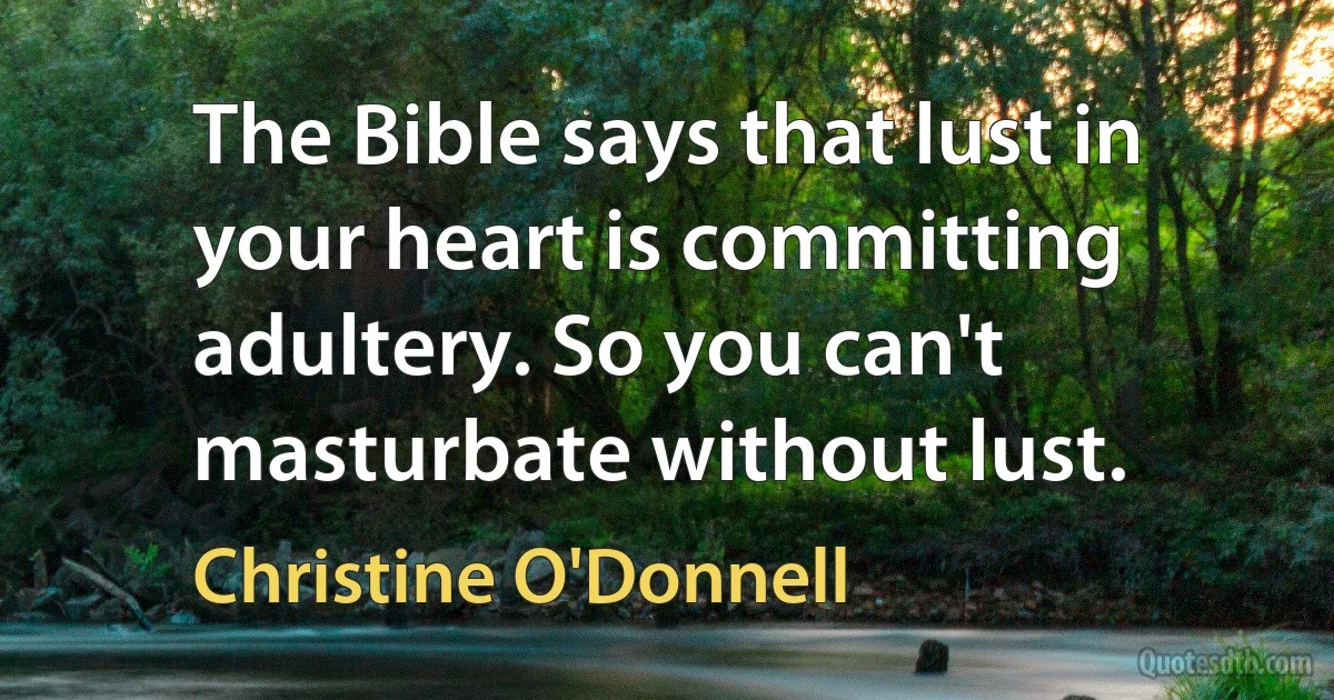 The Bible says that lust in your heart is committing adultery. So you can't masturbate without lust. (Christine O'Donnell)