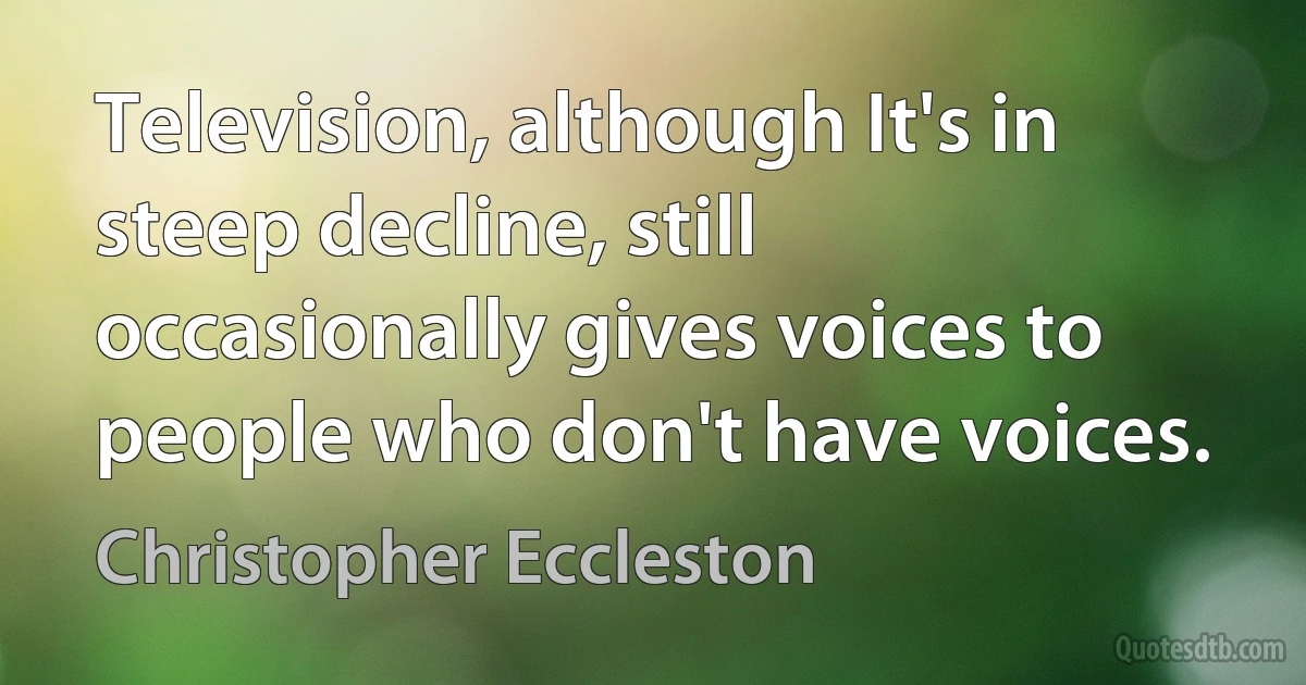 Television, although It's in steep decline, still occasionally gives voices to people who don't have voices. (Christopher Eccleston)