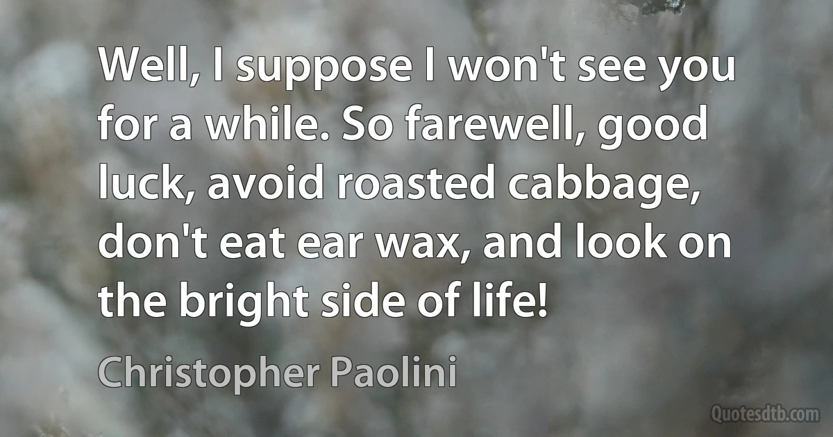 Well, I suppose I won't see you for a while. So farewell, good luck, avoid roasted cabbage, don't eat ear wax, and look on the bright side of life! (Christopher Paolini)