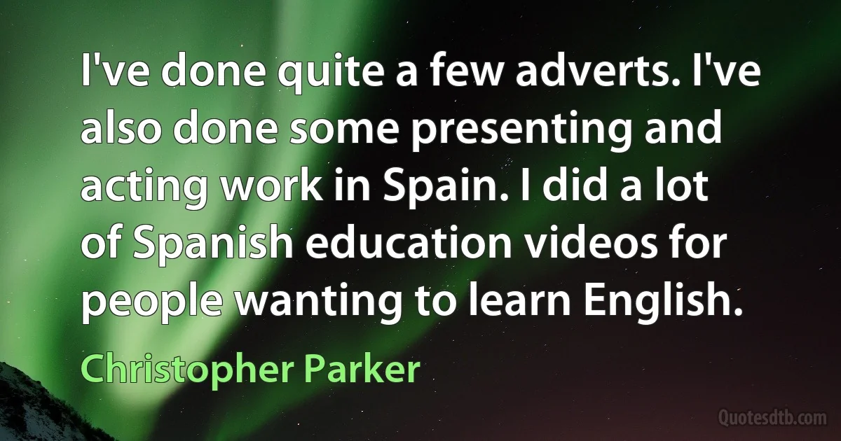 I've done quite a few adverts. I've also done some presenting and acting work in Spain. I did a lot of Spanish education videos for people wanting to learn English. (Christopher Parker)