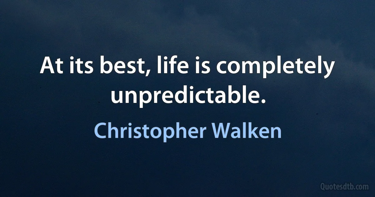 At its best, life is completely unpredictable. (Christopher Walken)