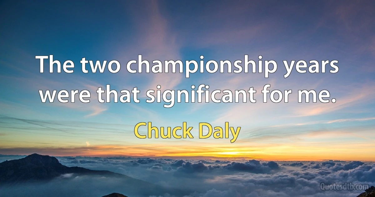 The two championship years were that significant for me. (Chuck Daly)