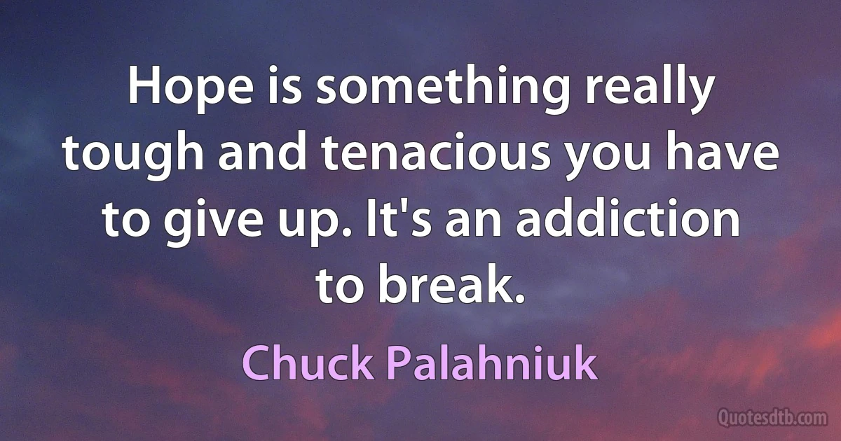 Hope is something really tough and tenacious you have to give up. It's an addiction to break. (Chuck Palahniuk)