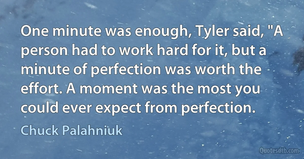 One minute was enough, Tyler said, "A person had to work hard for it, but a minute of perfection was worth the effort. A moment was the most you could ever expect from perfection. (Chuck Palahniuk)