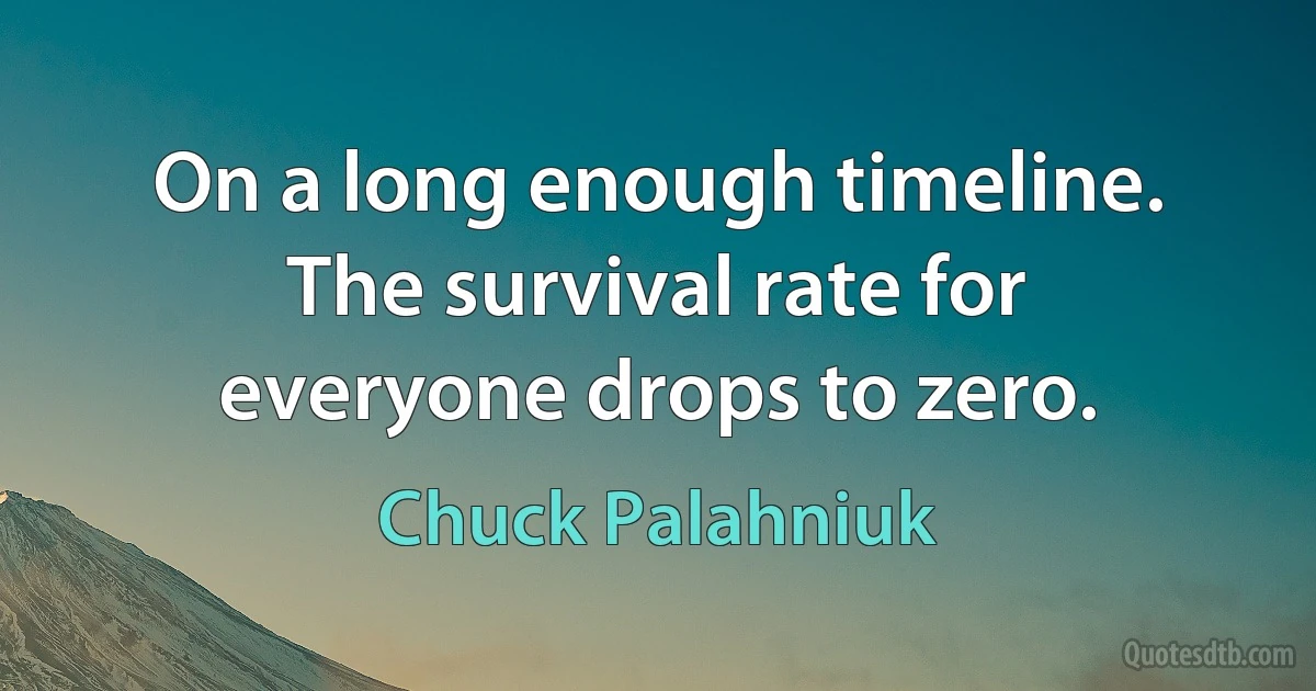 On a long enough timeline. The survival rate for everyone drops to zero. (Chuck Palahniuk)