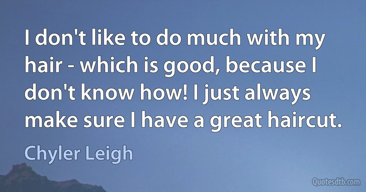 I don't like to do much with my hair - which is good, because I don't know how! I just always make sure I have a great haircut. (Chyler Leigh)