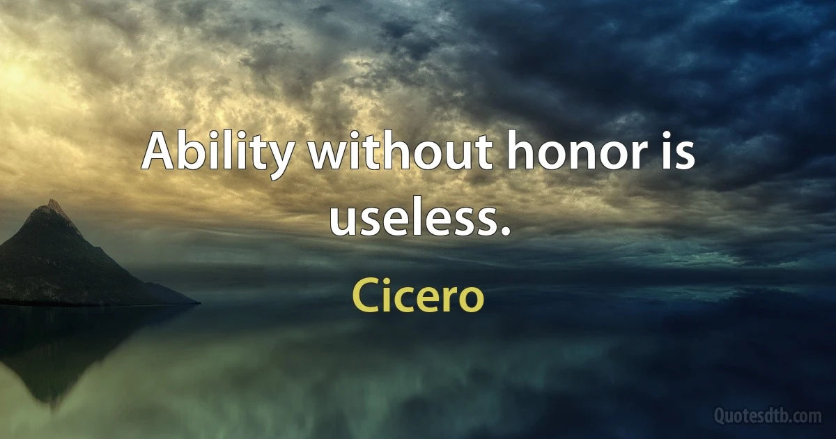 Ability without honor is useless. (Cicero)