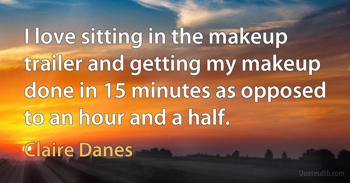 I love sitting in the makeup trailer and getting my makeup done in 15 minutes as opposed to an hour and a half. (Claire Danes)