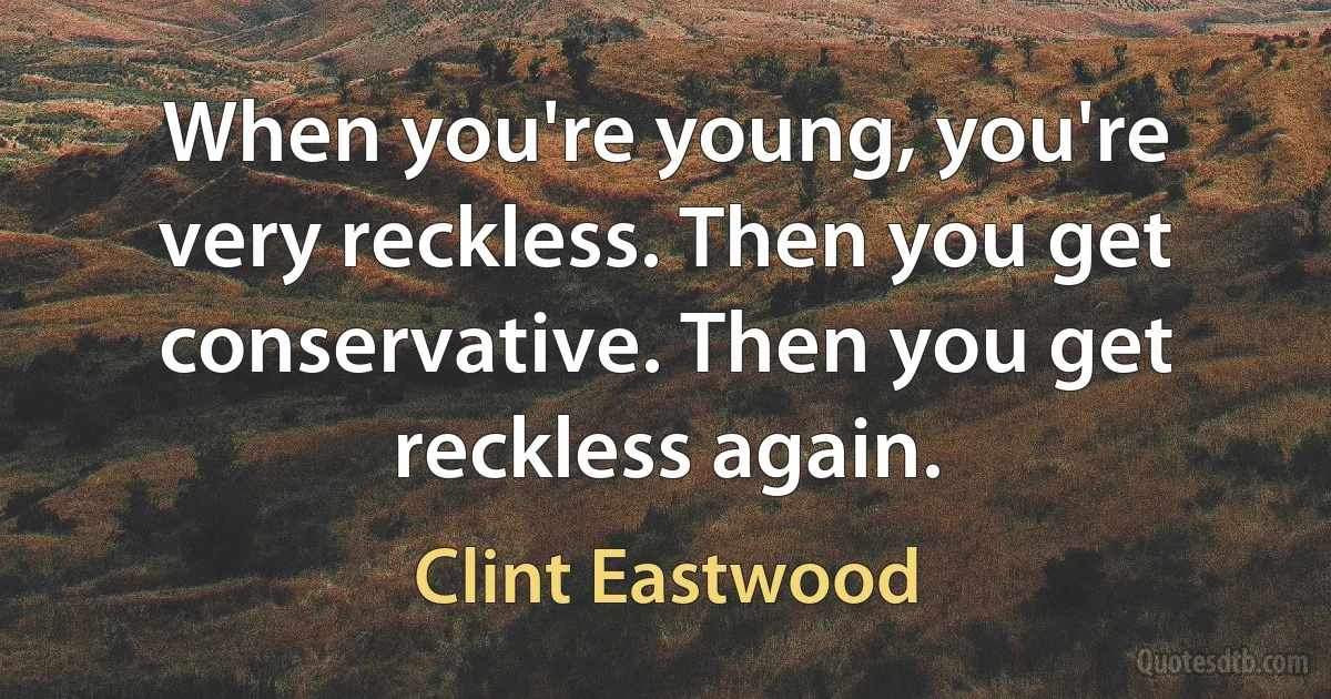 When you're young, you're very reckless. Then you get conservative. Then you get reckless again. (Clint Eastwood)