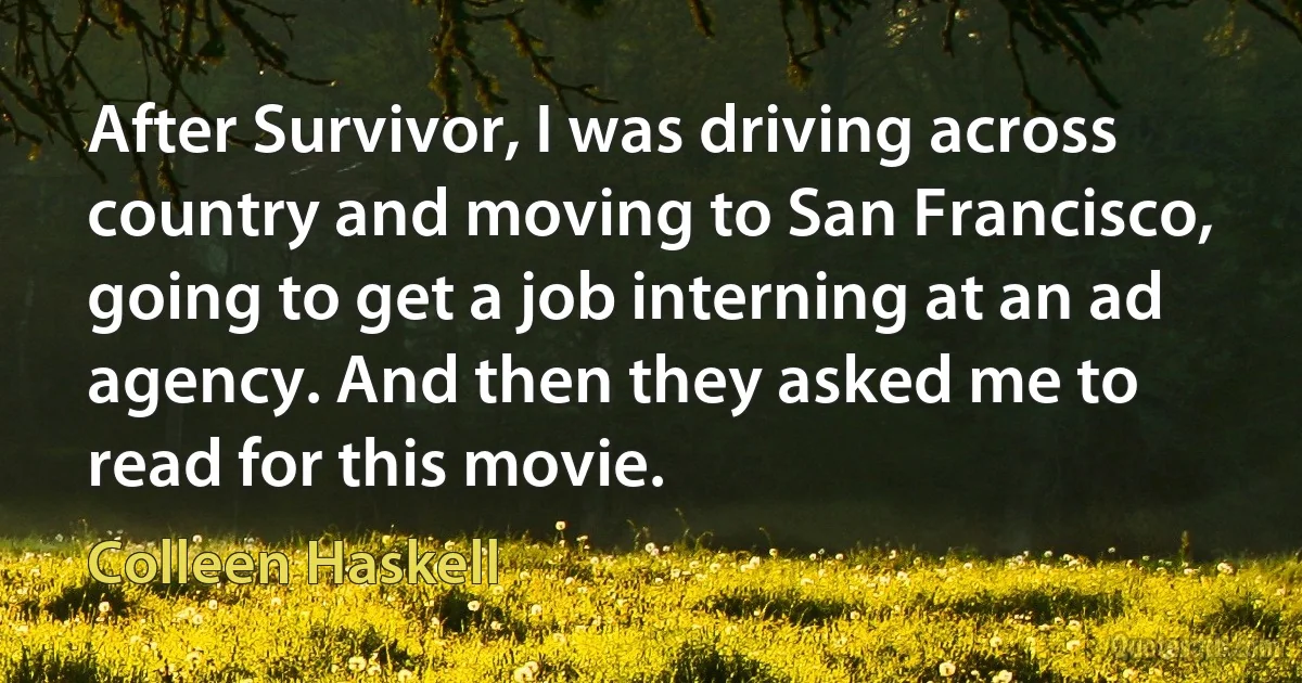 After Survivor, I was driving across country and moving to San Francisco, going to get a job interning at an ad agency. And then they asked me to read for this movie. (Colleen Haskell)