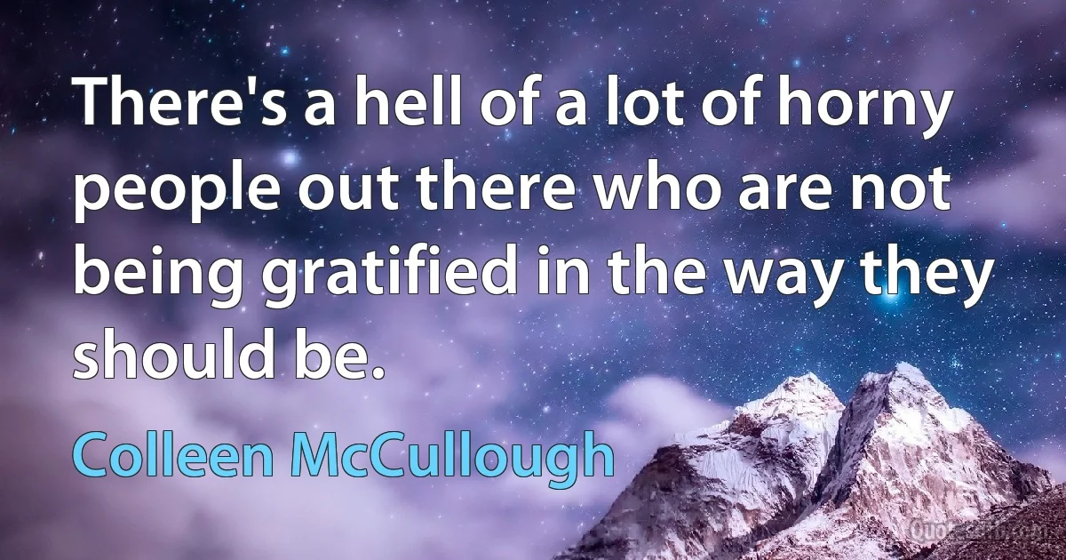 There's a hell of a lot of horny people out there who are not being gratified in the way they should be. (Colleen McCullough)