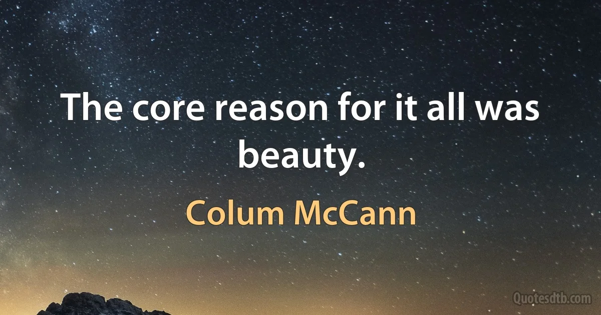 The core reason for it all was beauty. (Colum McCann)