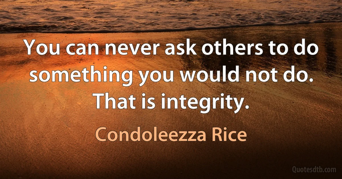 You can never ask others to do something you would not do. That is integrity. (Condoleezza Rice)