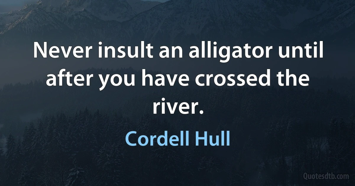 Never insult an alligator until after you have crossed the river. (Cordell Hull)