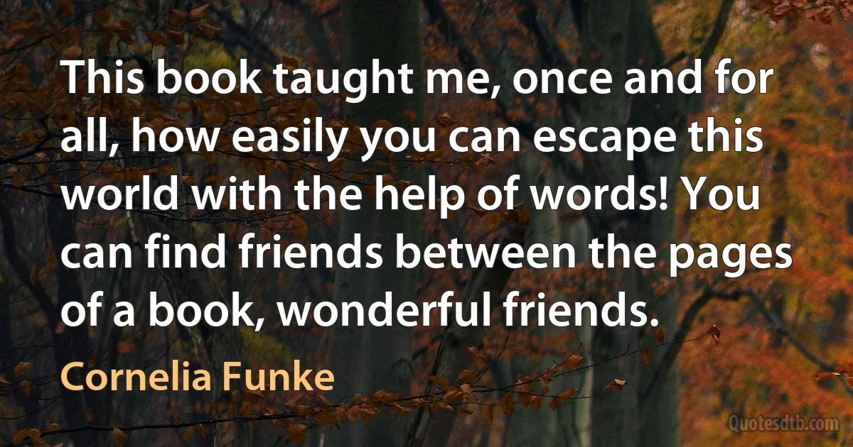 This book taught me, once and for all, how easily you can escape this world with the help of words! You can find friends between the pages of a book, wonderful friends. (Cornelia Funke)