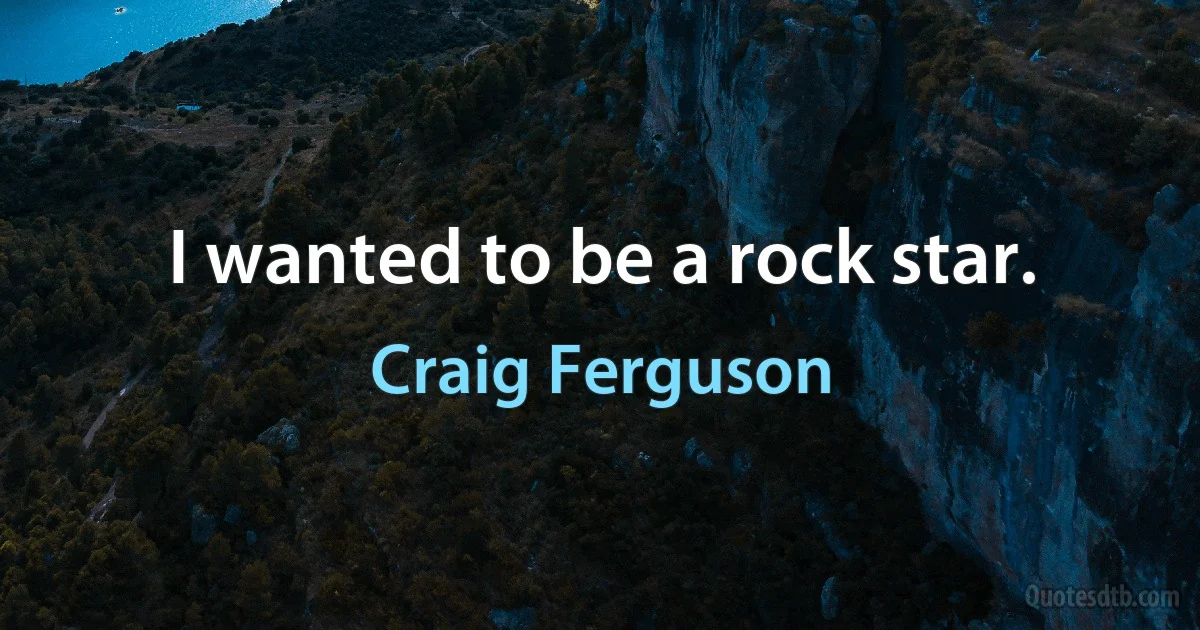 I wanted to be a rock star. (Craig Ferguson)