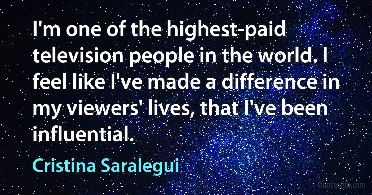 I'm one of the highest-paid television people in the world. I feel like I've made a difference in my viewers' lives, that I've been influential. (Cristina Saralegui)