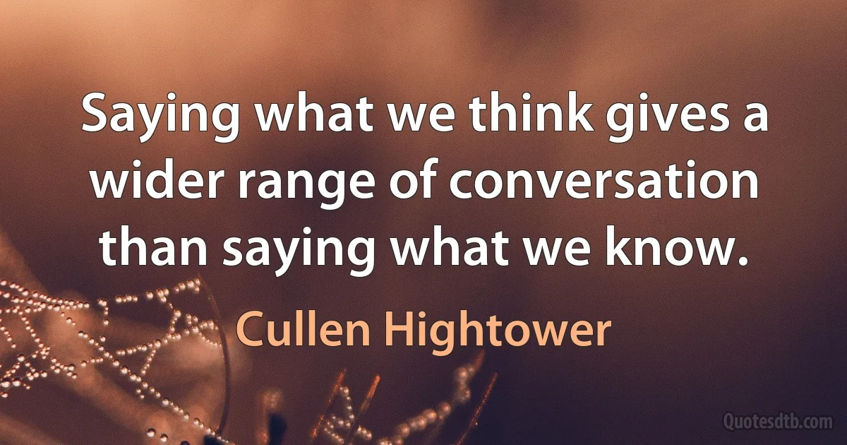 Saying what we think gives a wider range of conversation than saying what we know. (Cullen Hightower)